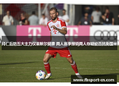拜仁后防五大主力仅莱默尔健康 两人赛季报销两人存疑能否抗衡国米